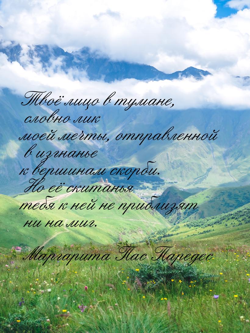 Твоё лицо в тумане, словно лик моей мечты, отправленной в изгнанье к вершинам скорби. Но е