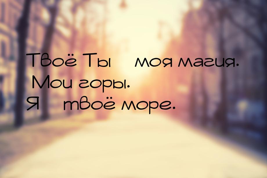 Твоё Ты – моя магия. Мои горы. Я – твоё море.