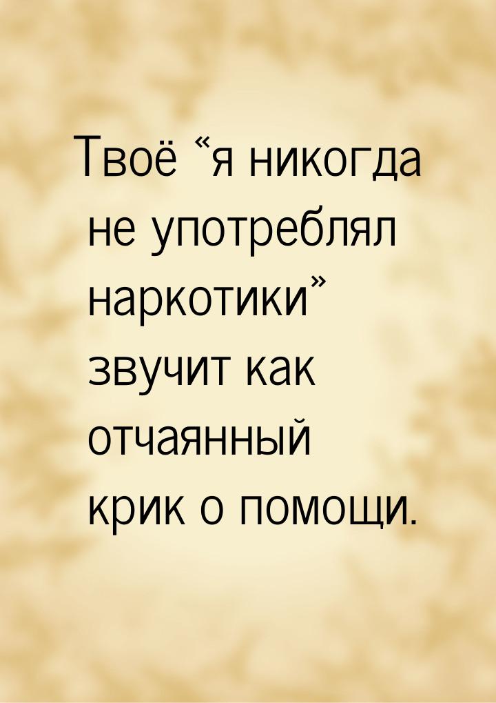 Твоё «я никогда не употреблял наркотики» звучит как отчаянный крик о помощи.