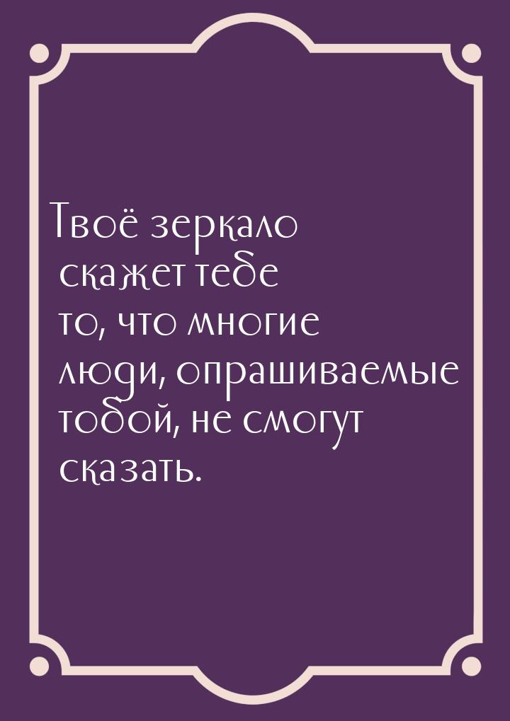 Твоё зеркало скажет тебе то, что многие люди, опрашиваемые тобой, не смогут сказать.