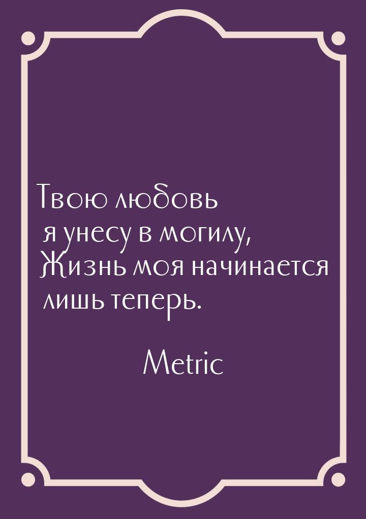 Твою любовь я унесу в могилу, Жизнь моя начинается лишь теперь.