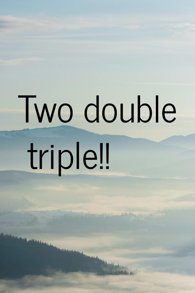Two double triple!!