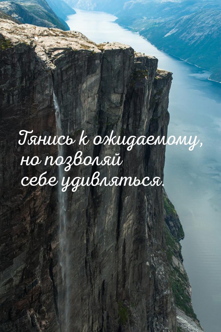 Тянись к ожидаемому, но позволяй себе удивляться.