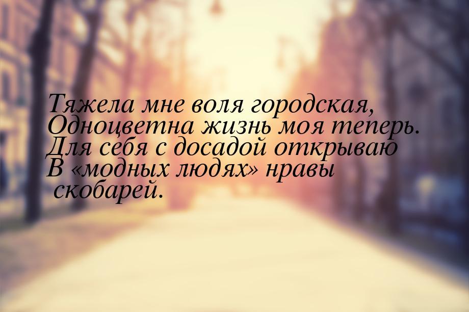 Тяжела мне воля городская, Одноцветна жизнь моя теперь. Для себя с досадой открываю В «мод