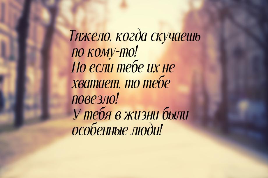 Тяжело, когда скучаешь по кому-то! Но если тебе их не хватает, то тебе повезло! У тебя в ж