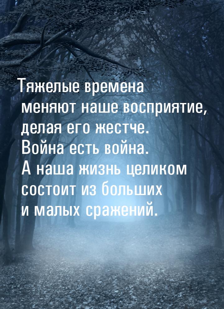 Тяжелые времена меняют наше восприятие, делая его жестче. Война есть война. А наша жизнь ц