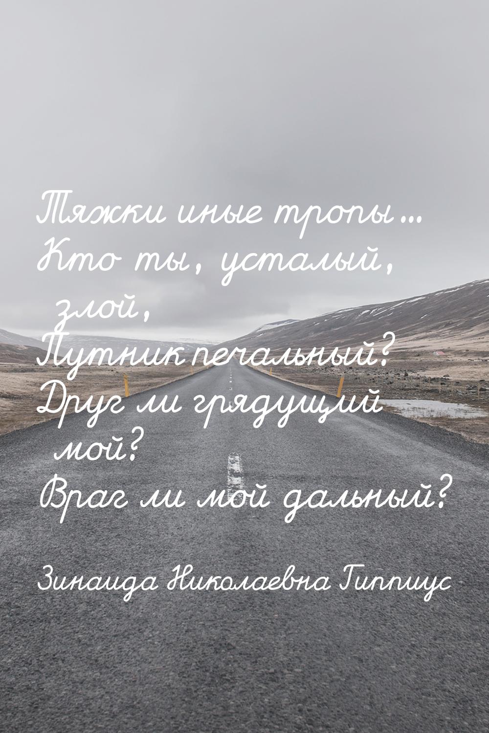 Тяжки иные тропы... Кто ты, усталый, злой, Путник печальный? Друг ли грядущий мой? Враг ли