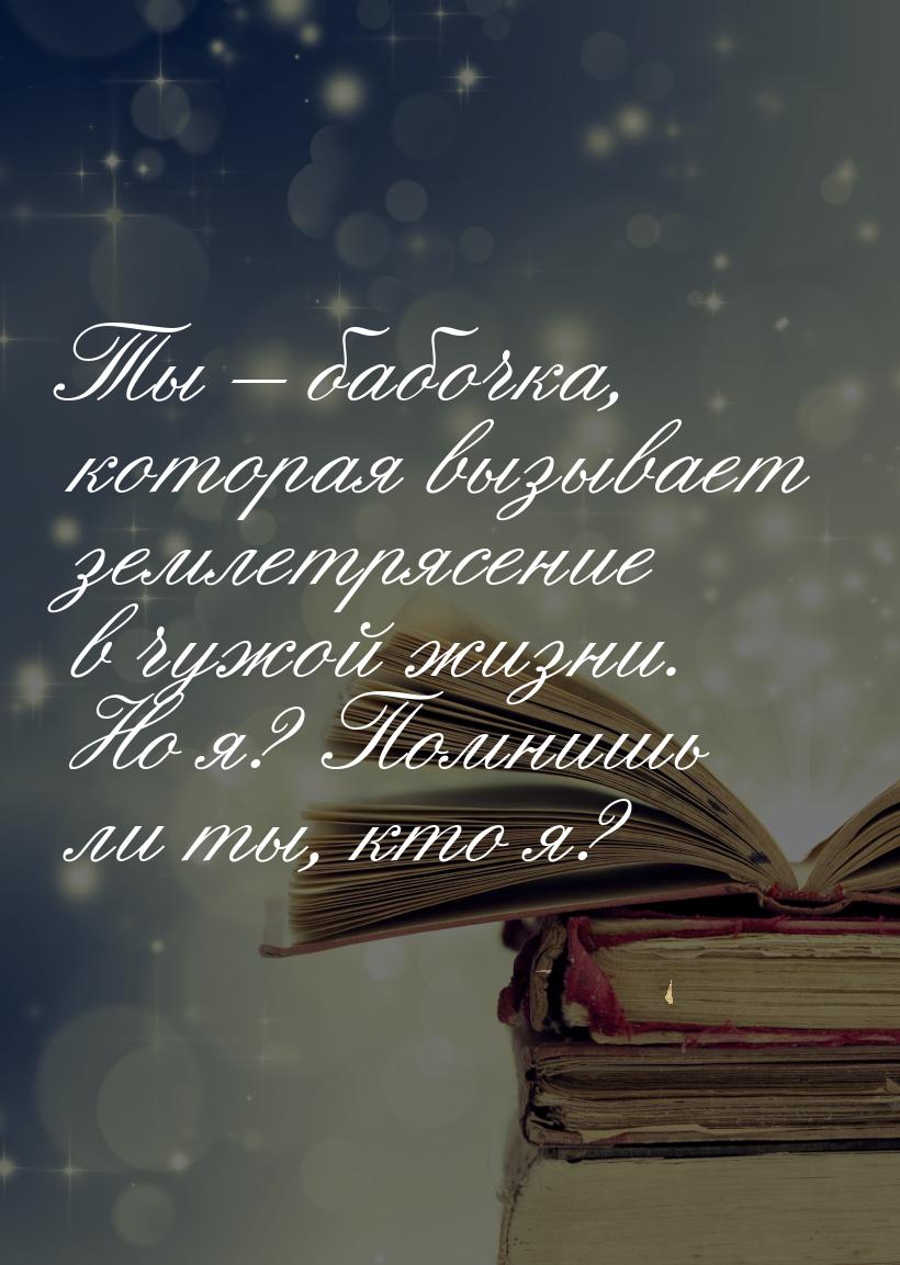 Ты – бабочка, которая вызывает землетрясение в чужой жизни. Но я? Помнишь ли ты, кто я?