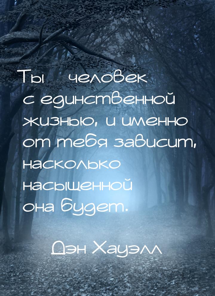 Ты – человек с единственной жизнью, и именно от тебя зависит, насколько насыщенной она буд