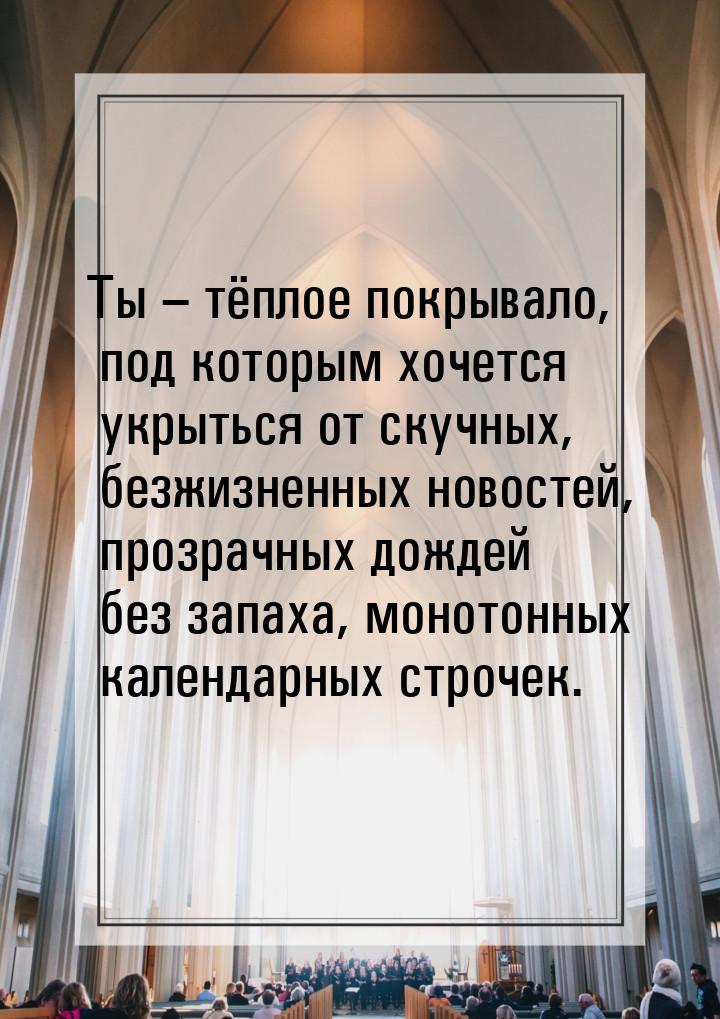 Ты – тёплое покрывало, под которым хочется укрыться от скучных, безжизненных новостей, про