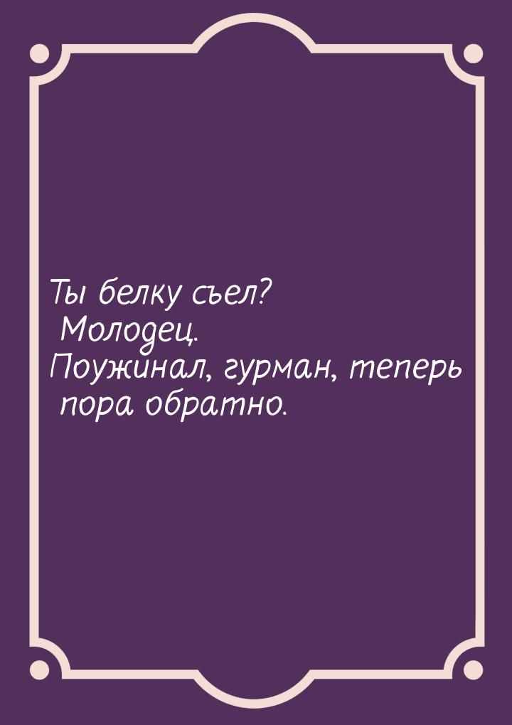 Ты белку съел? Молодец. Поужинал, гурман, теперь пора обратно.