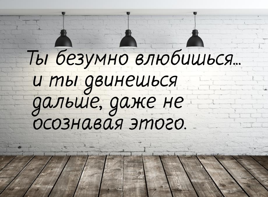 Ты безумно влюбишься... и ты двинешься дальше, даже не осознавая этого.