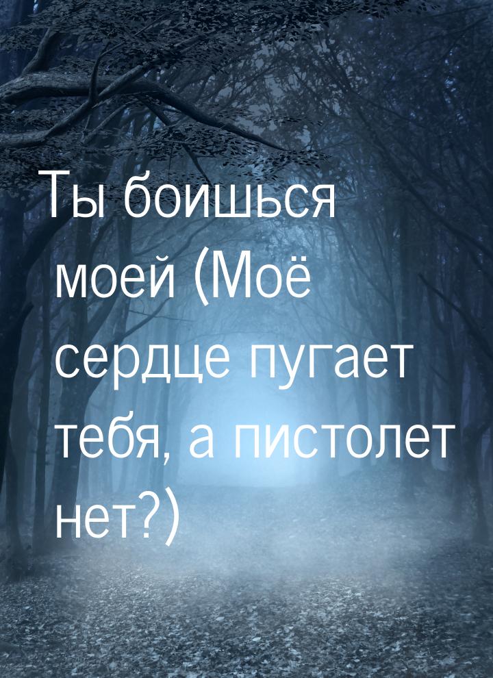 Ты боишься моей (Моё сердце пугает тебя, а пистолет нет?)