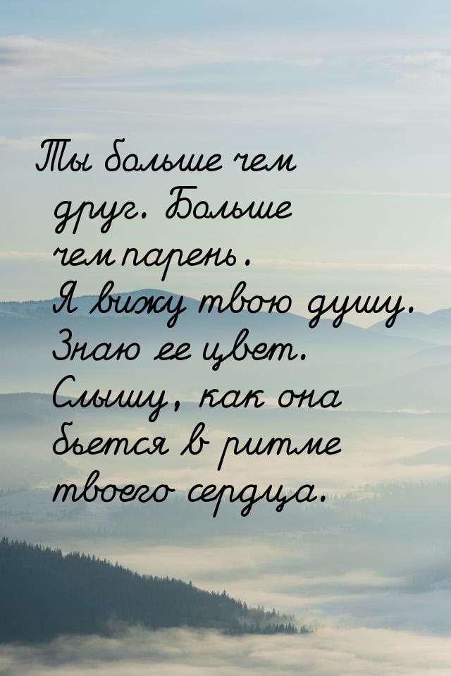 Ты больше чем друг. Больше чем парень. Я вижу твою душу. Знаю ее цвет. Слышу, как она бьет