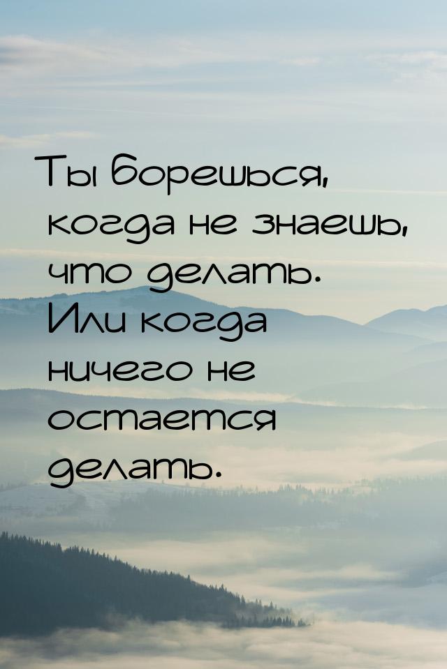 Ты борешься, когда не знаешь, что делать. Или когда ничего не остается делать.