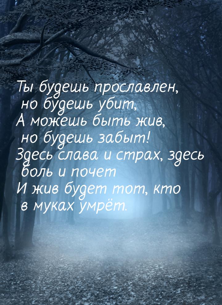 Ты будешь прославлен, но будешь убит, А можешь быть жив, но будешь забыт! Здесь слава и ст