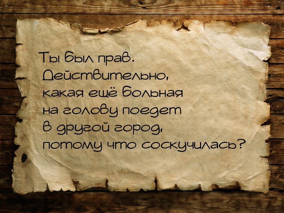 Ты был прав. Действительно, какая ещё больная на голову поедет в другой город, потому что 