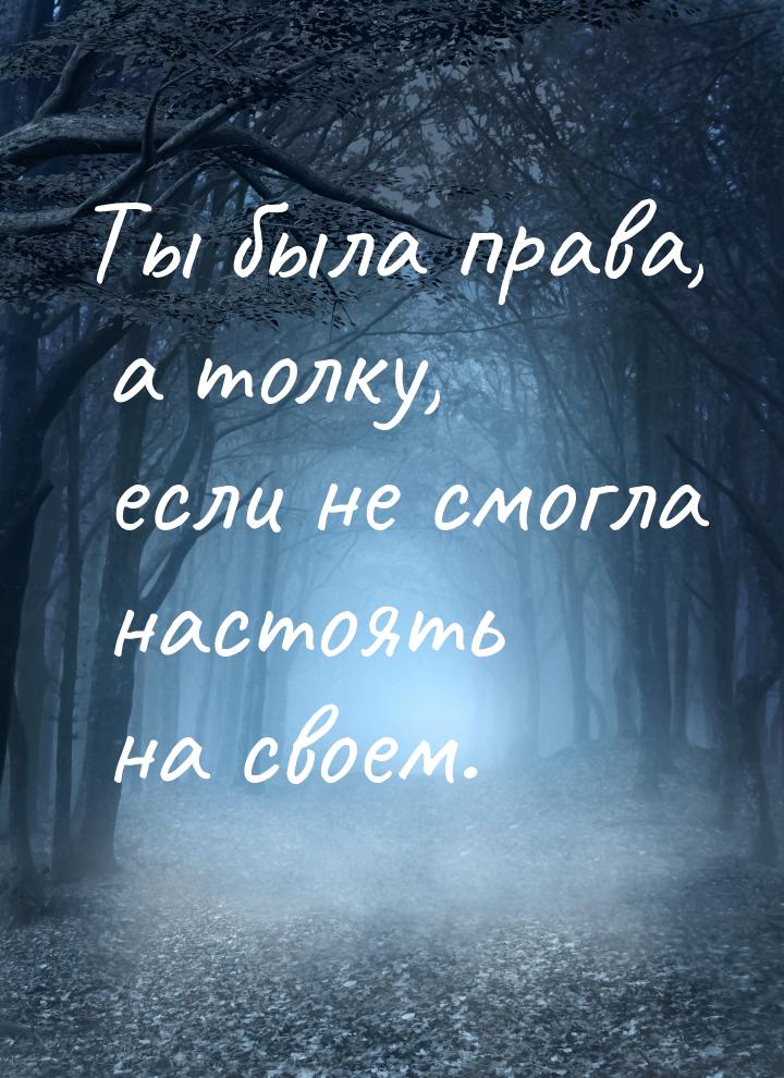 Ты была права, а толку, если не смогла настоять на своем.