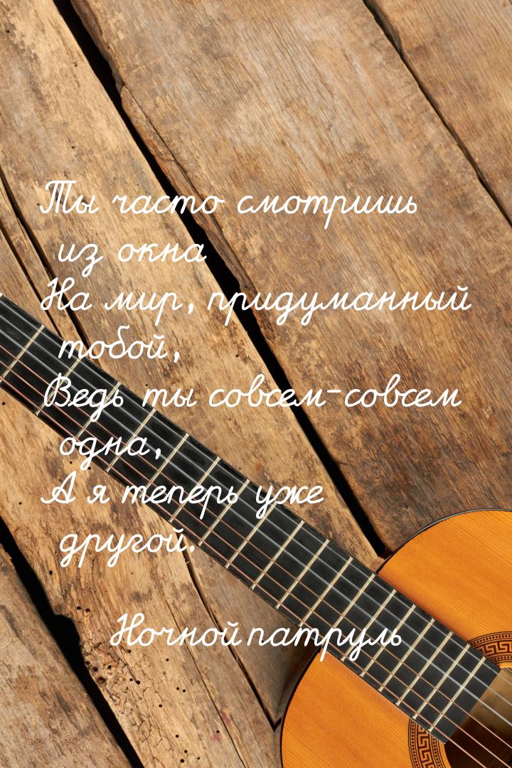 Ты часто смотришь из окна На мир, придуманный тобой, Ведь ты совсем-совсем одна, А я тепер