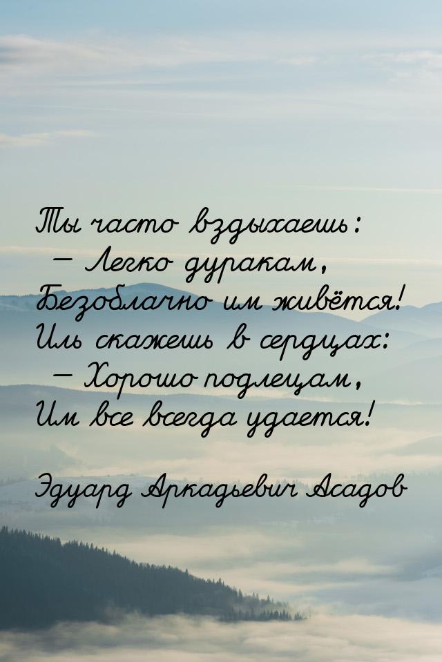 Ты часто вздыхаешь: — Легко дуракам, Безоблачно им живётся! Иль скажешь в сердцах: — Хорош