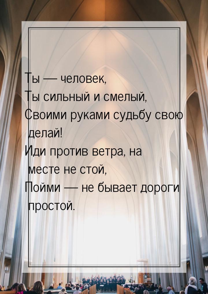 Ты  человек, Ты сильный и смелый, Своими руками судьбу свою делай! Иди против ветра