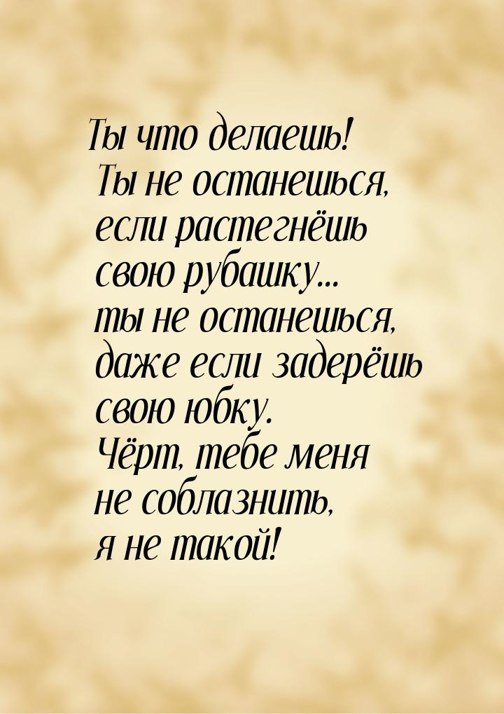 Ты что делаешь! Ты не останешься, если растегнёшь свою рубашку... ты не останешься, даже е