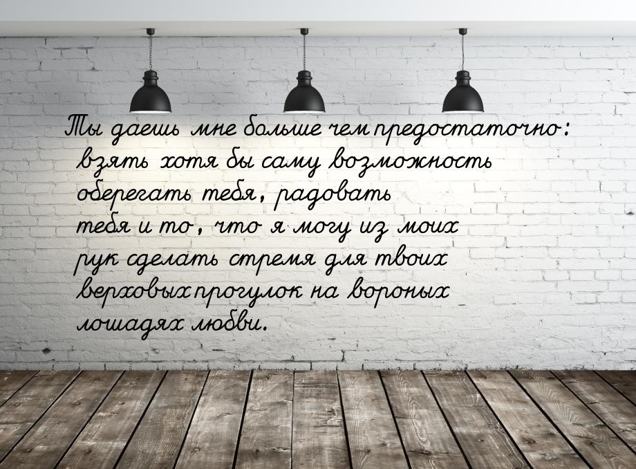 Ты даешь мне больше чем предостаточно: взять хотя бы саму возможность оберегать тебя, радо
