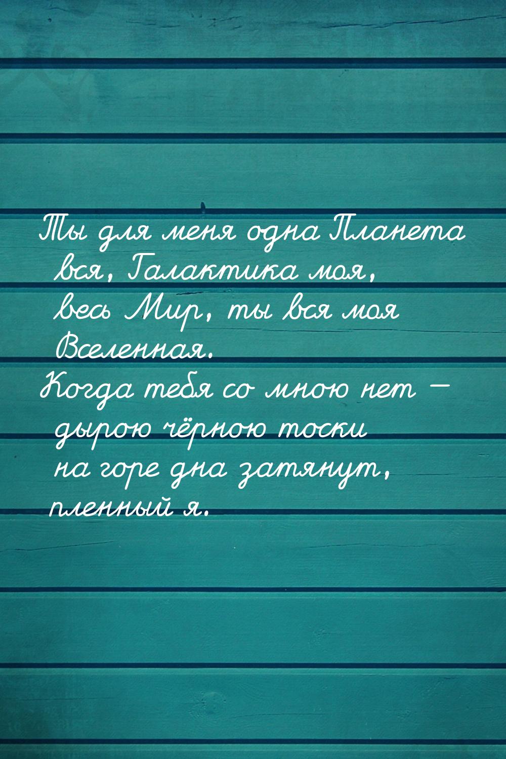 Ты для меня одна Планета вся, Галактика моя, весь Мир, ты вся моя Вселенная. Когда тебя со