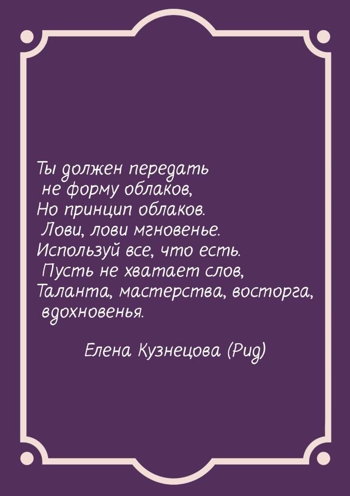 Ты должен передать не форму облаков, Но принцип облаков. Лови, лови мгновенье. Используй в