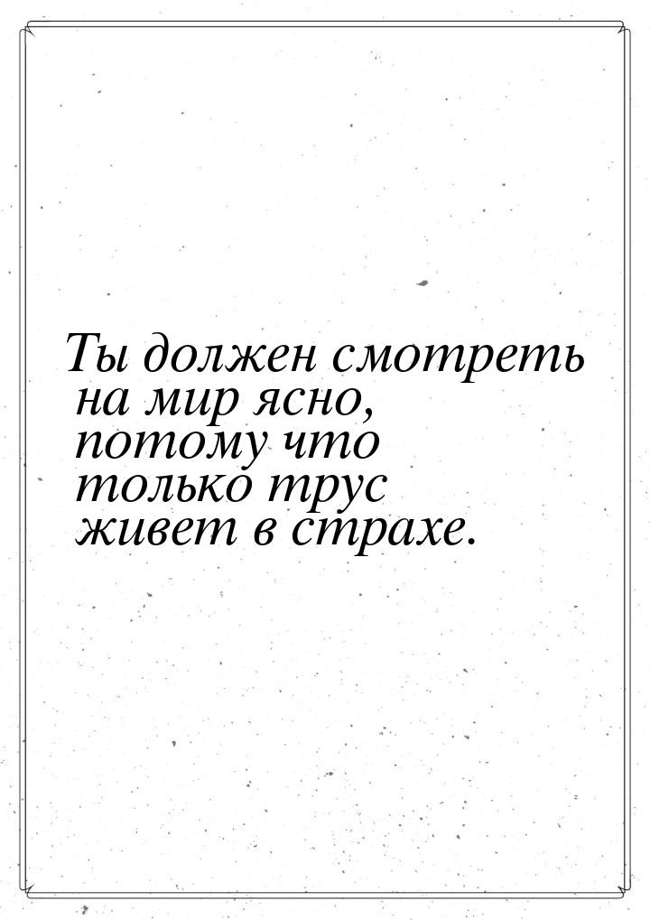 Ты должен смотреть на мир ясно, потому что только трус живет в страхе.