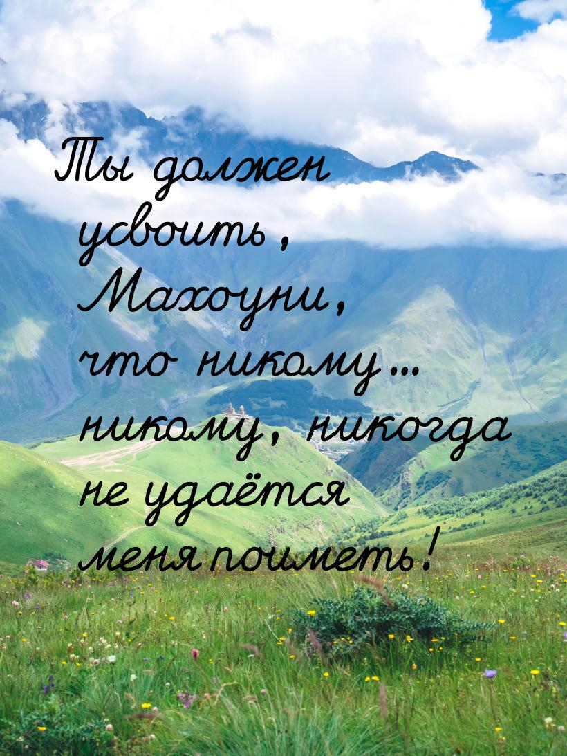 Ты должен усвоить, Махоуни, что никому... никому, никогда не удаётся меня поиметь!