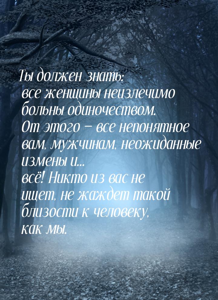 Ты должен знать: все женщины неизлечимо больны одиночеством. От этого  все непонятн