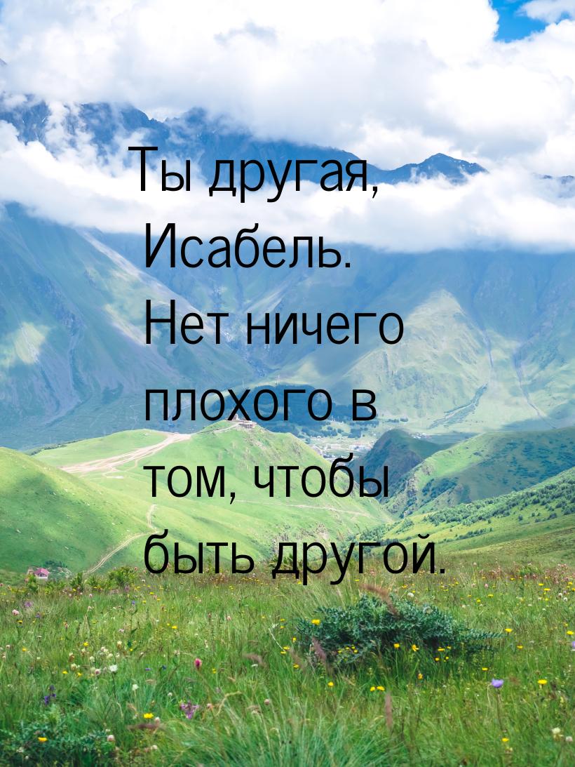 Ты другая, Исабель. Нет ничего плохого в том, чтобы быть другой.