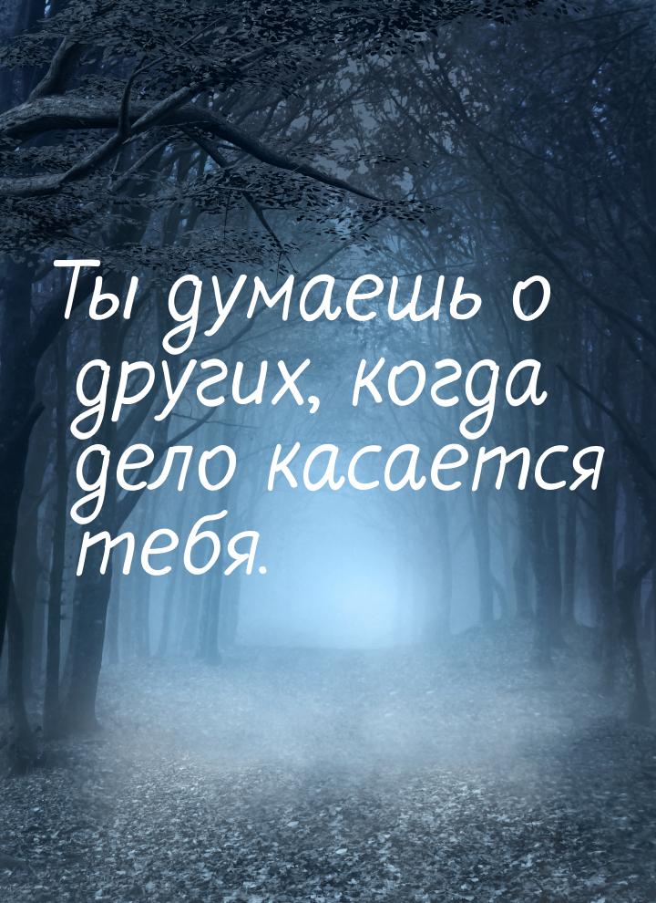 Ты думаешь о других, когда дело касается тебя.