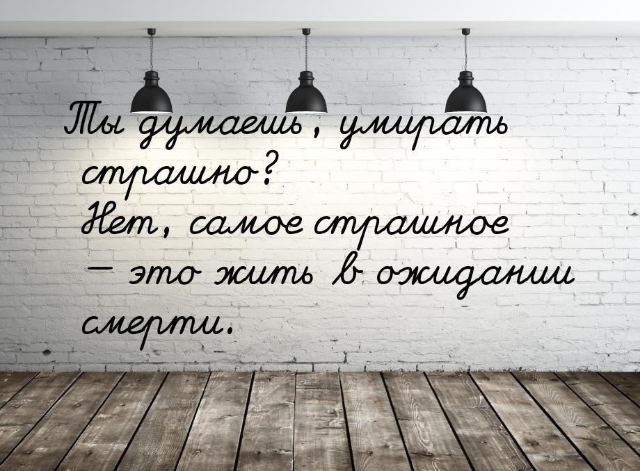 Ты думаешь, умирать страшно? Нет, самое страшное — это жить в ожидании смерти.