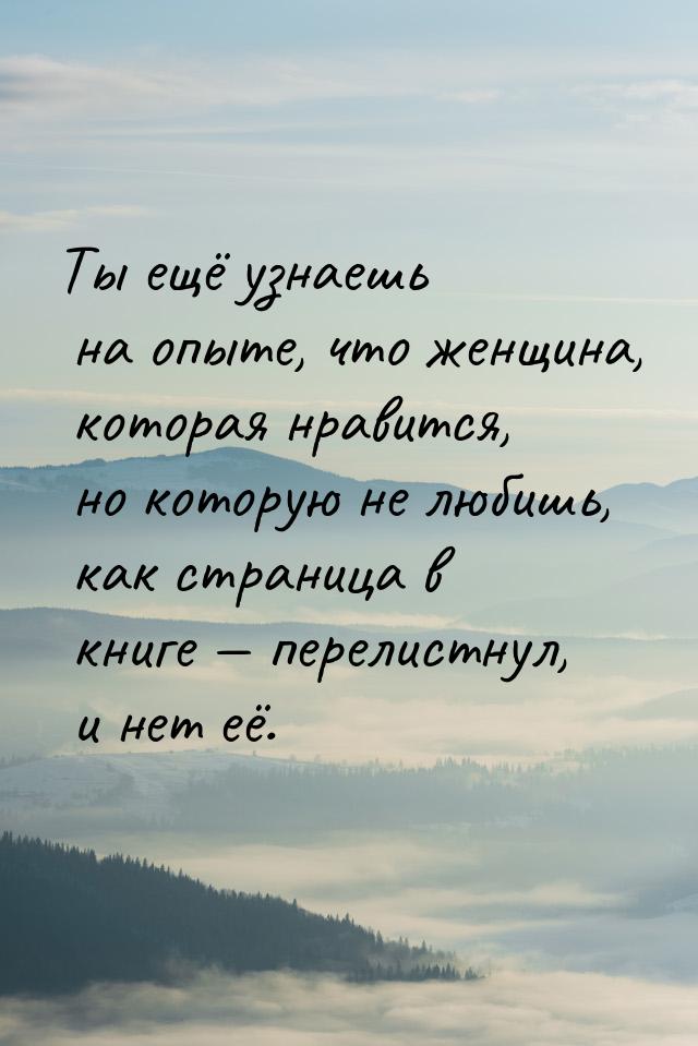 Ты ещё узнаешь на опыте, что женщина, которая нравится, но которую не любишь, как страница