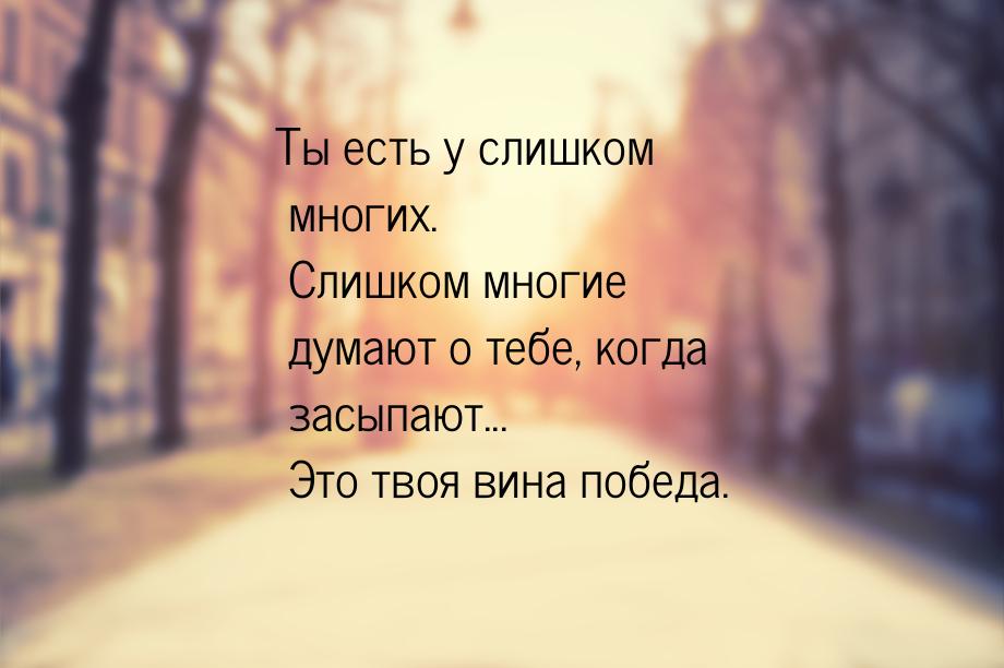 Ты есть у слишком многих. Слишком многие думают о тебе, когда засыпают... Это твоя вина по