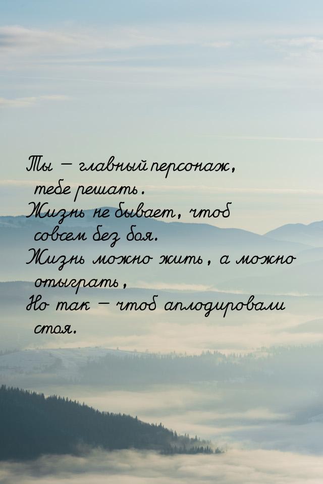 Ты  главный персонаж, тебе решать. Жизнь не бывает, чтоб совсем без боя. Жизнь можн