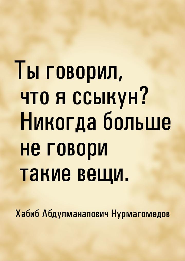 Ты говорил, что я ссыкун? Никогда больше не говори такие вещи.