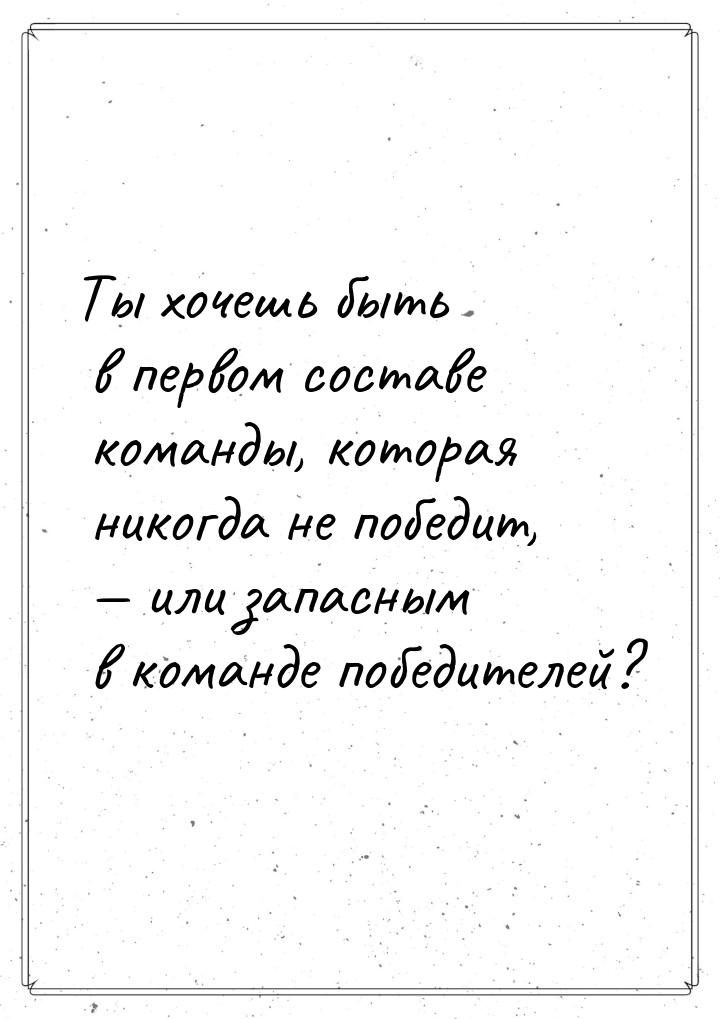 Ты хочешь быть в первом составе команды, которая никогда не победит, — или запасным в кома