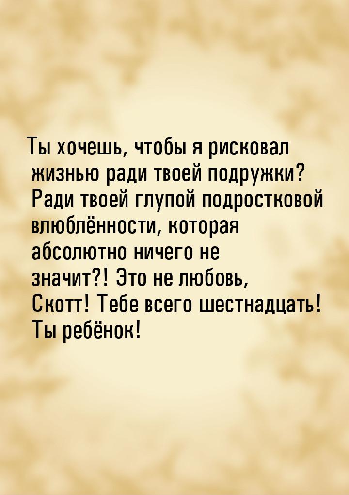 Ты хочешь, чтобы я рисковал жизнью ради твоей подружки? Ради твоей глупой подростковой влю