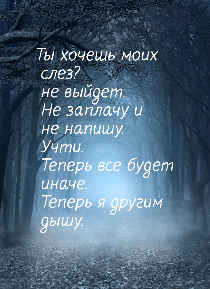 Ты хочешь моих слез? не выйдет. Не заплачу и не напишу. Учти. Теперь все будет иначе. Тепе