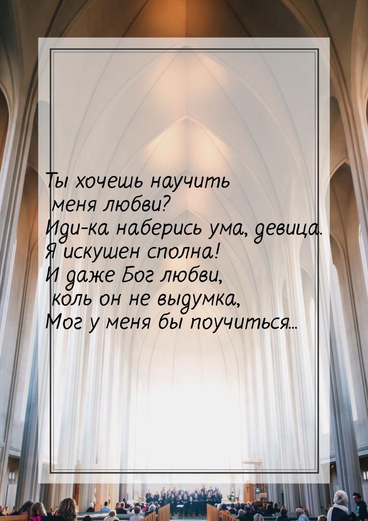 Ты хочешь научить меня любви? Иди-ка наберись ума, девица. Я искушен сполна! И даже Бог лю