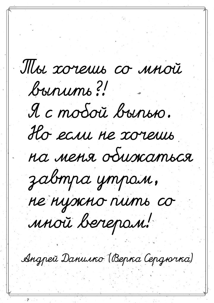 Ты хочешь со мной выпить?! Я с тобой выпью. Но если не хочешь на меня обижаться завтра утр