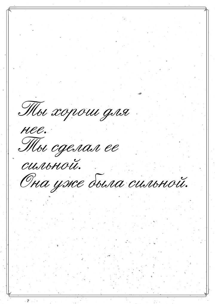 Ты хорош для нее. Ты сделал ее сильной. Она уже была сильной.