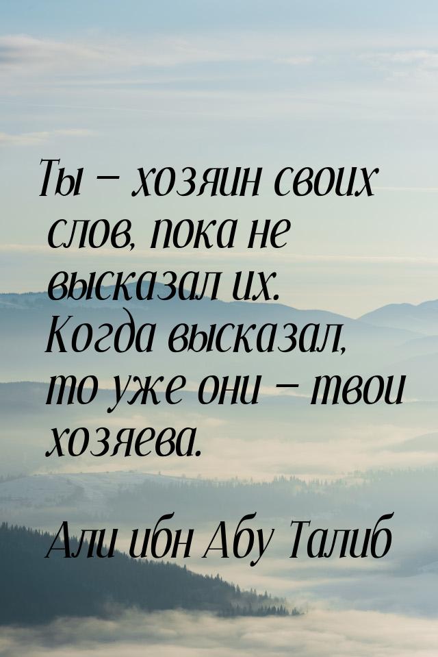 Ты  хозяин своих слов, пока не высказал их. Когда высказал, то уже они  твои