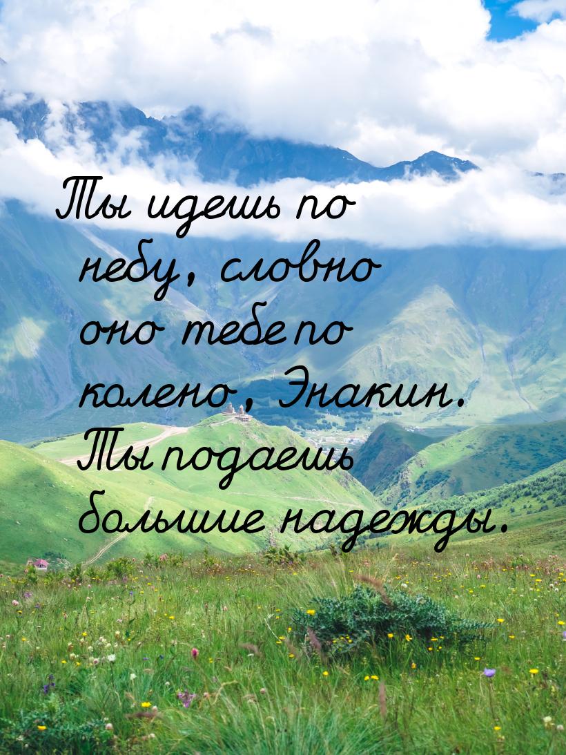 Ты идешь по небу, словно оно тебе по колено, Энакин. Ты подаешь большие надежды.