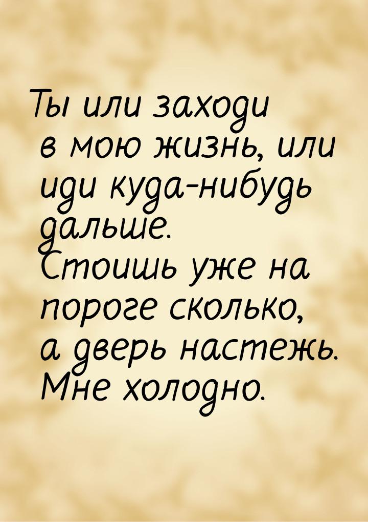 Ты или заходи в мою жизнь, или иди куда-нибудь дальше. Стоишь уже на пороге сколько, а две