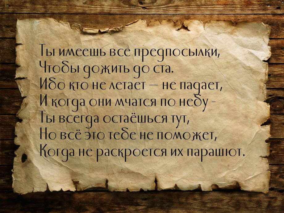 Ты имеешь все предпосылки, Чтобы дожить до ста. Ибо кто не летает  не падает, И ког