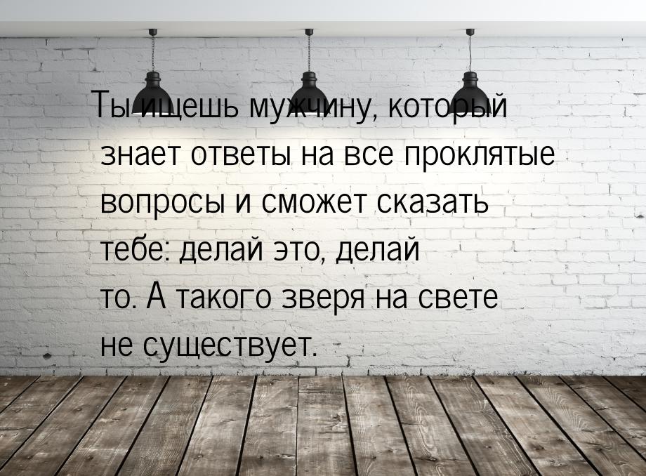 Ты ищешь мужчину, который знает ответы на все проклятые вопросы и сможет сказать тебе: дел